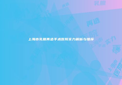上海市乳腺再造手术医院实力解析与推荐