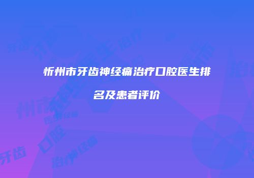忻州市牙齿神经痛治疗口腔医生排名及患者评价