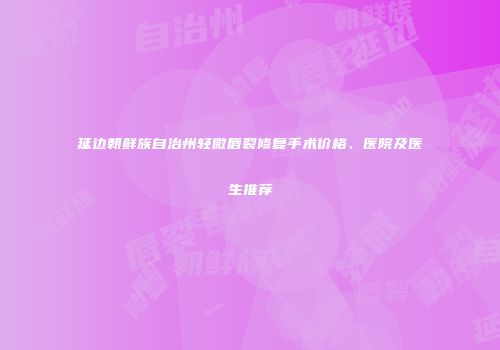 延边朝鲜族自治州轻微唇裂修复手术价格、医院及医生推荐