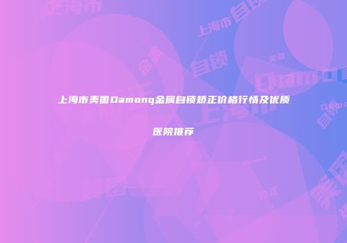 上海市美国Damonq金属自锁矫正价格行情及优质医院推荐