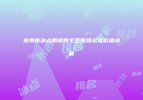 泉州市冰点唇部脱毛医院排名及价格详解