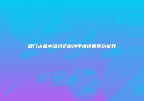 厦门市鼻中隔矫正微创手术优质医院推荐