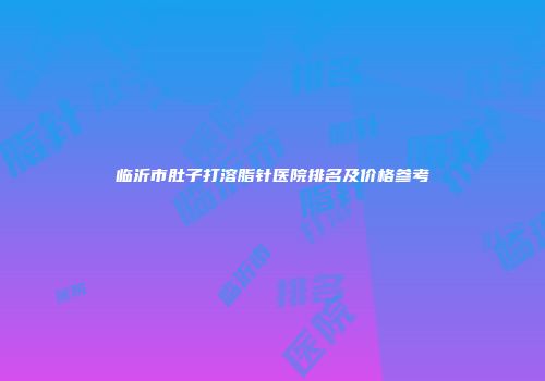 临沂市肚子打溶脂针医院排名及价格参考