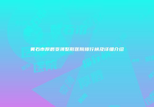 黄石市厚唇变薄整形医院排行榜及详细介绍