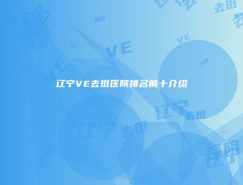 辽宁VE去斑医院排名前十介绍