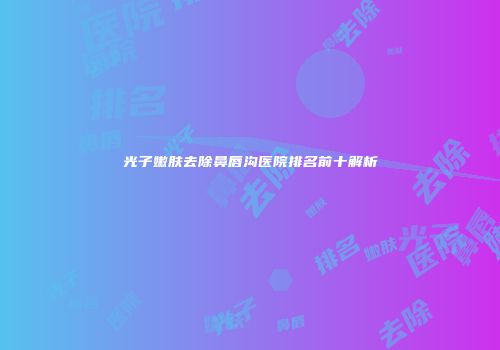 光子嫩肤去除鼻唇沟医院排名前十解析