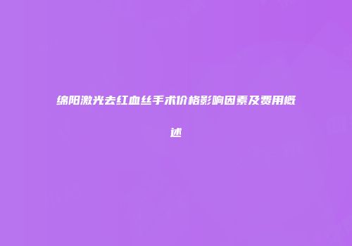 绵阳激光去红血丝手术价格影响因素及费用概述