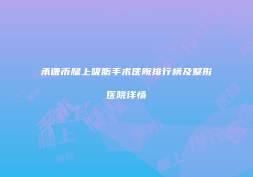 承德市腿上吸脂手术医院排行榜及整形医院详情