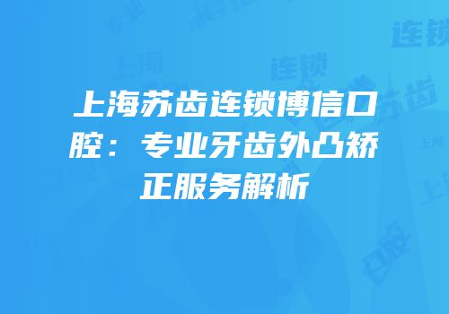 上海苏齿连锁博信口腔：专业牙齿外凸矫正服务解析