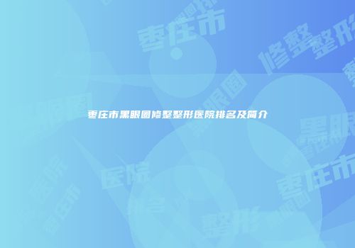 枣庄市黑眼圈修整整形医院排名及简介
