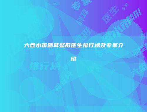 六盘水市副耳整形医生排行榜及专家介绍
