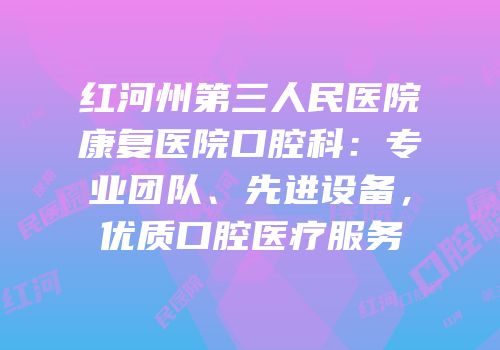 红河州第三人民医院康复医院口腔科：专业团队、先进设备，优质口腔医疗服务
