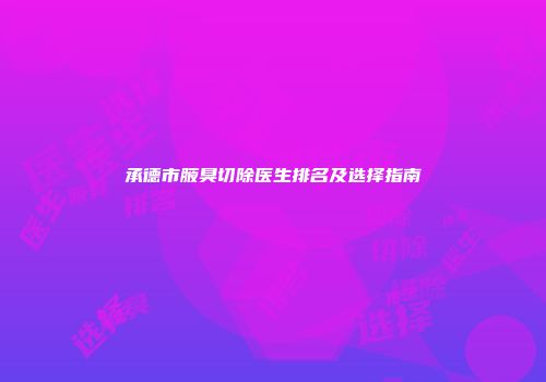 承德市腋臭切除医生排名及选择指南