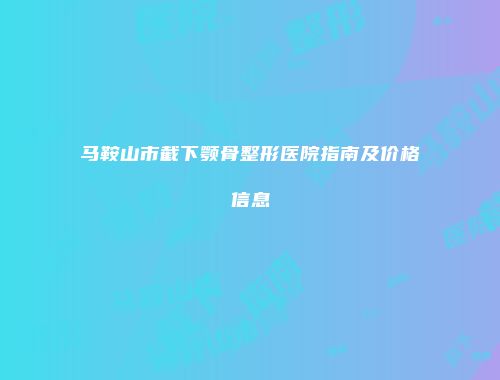 马鞍山市截下颚骨整形医院指南及价格信息