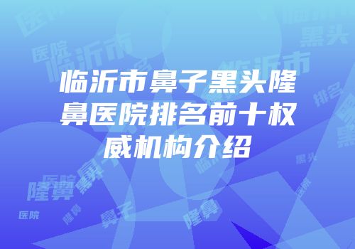 临沂市鼻子黑头隆鼻医院排名前十权威机构介绍