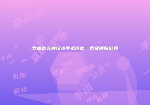 娄底市乳房缩小手术价格一览及医院推荐