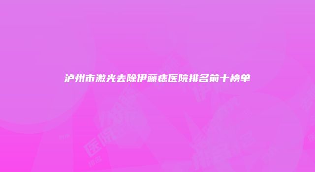 泸州市激光去除伊藤痣医院排名前十榜单