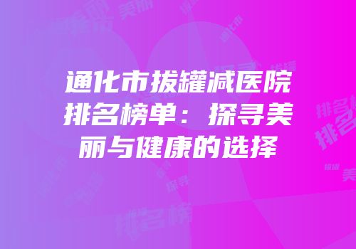 通化市拔罐减医院排名榜单：探寻美丽与健康的选择