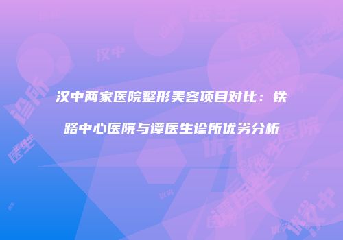 汉中两家医院整形美容项目对比：铁路中心医院与谭医生诊所优劣分析