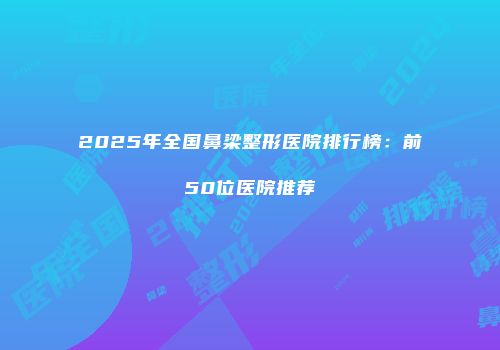 2025年全国鼻梁整形医院排行榜：前50位医院推荐