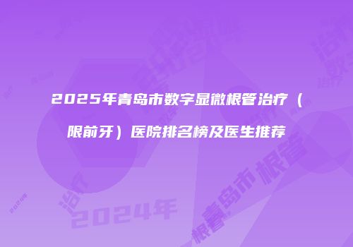 2025年青岛市数字显微根管治疗（限前牙）医院排名榜及医生推荐