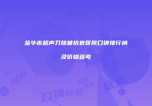 金华市超声刀除皱抗衰医院口碑排行榜及价格参考