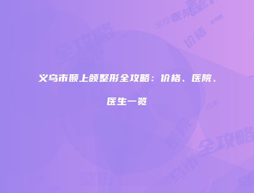 义乌市颞上颌整形全攻略：价格、医院、医生一览
