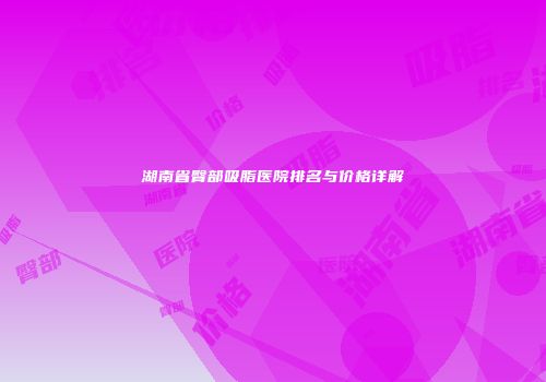 湖南省臀部吸脂医院排名与价格详解