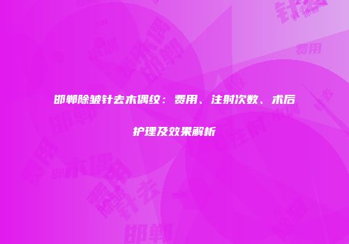 邯郸除皱针去木偶纹：费用、注射次数、术后护理及效果解析