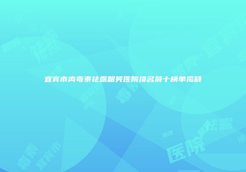 宜宾市肉毒素祛露龈笑医院排名前十榜单揭晓