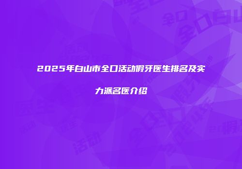 2025年白山市全口活动假牙医生排名及实力派名医介绍