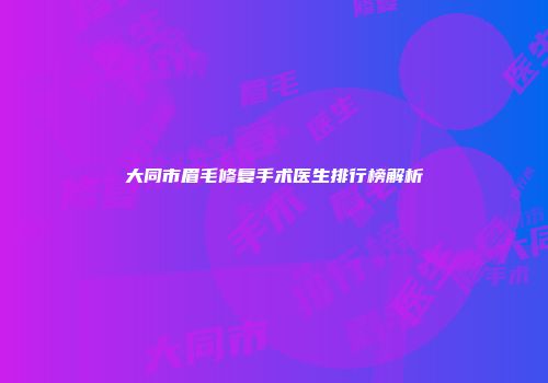 大同市眉毛修复手术医生排行榜解析