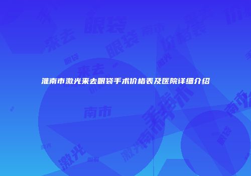 淮南市激光来去眼袋手术价格表及医院详细介绍