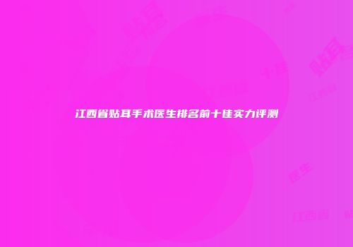 江西省贴耳手术医生排名前十佳实力评测