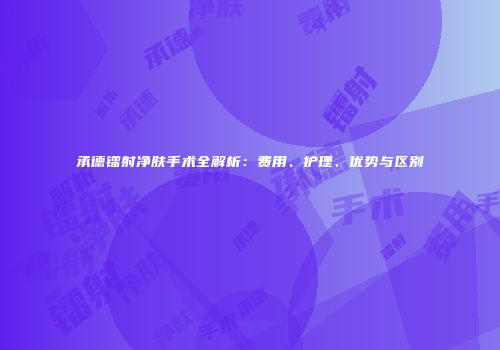 承德镭射净肤手术全解析：费用、护理、优势与区别