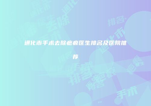 通化市手术去除疤痕医生排名及医院推荐