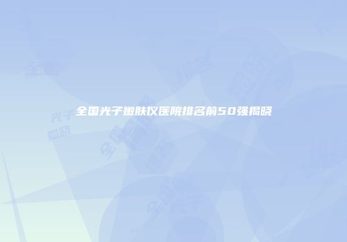 全国光子嫩肤仪医院排名前50强揭晓
