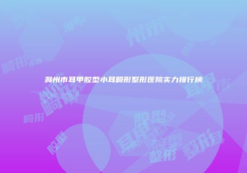 滁州市耳甲腔型小耳畸形整形医院实力排行榜