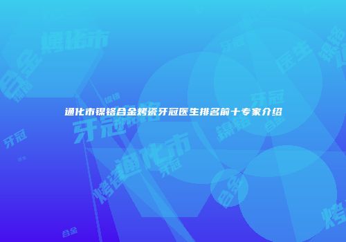 通化市镍铬合金烤瓷牙冠医生排名前十专家介绍
