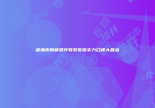 深圳市胸部提升收紧医院实力口碑大盘点
