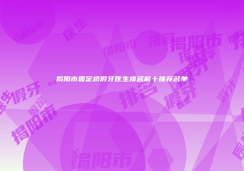 揭阳市固定桥假牙医生排名前十推荐名单