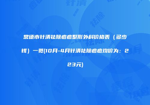 常德市针清祛除痘痘整形外科价格表（多少钱）一览(10月-4月针清祛除痘痘均价为：223元)