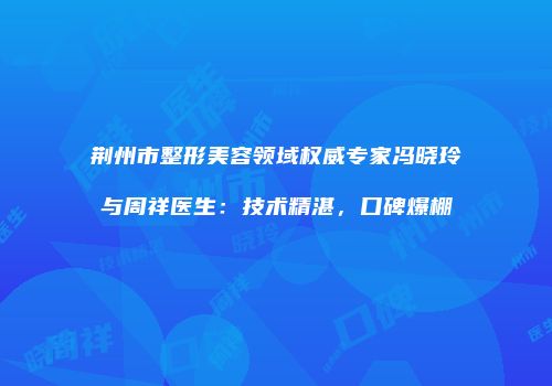 荆州市整形美容领域权威专家冯晓玲与周祥医生：技术精湛，口碑爆棚