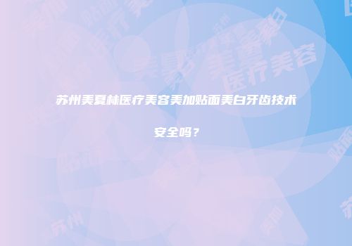 苏州美夏林医疗美容美加贴面美白牙齿技术安全吗？