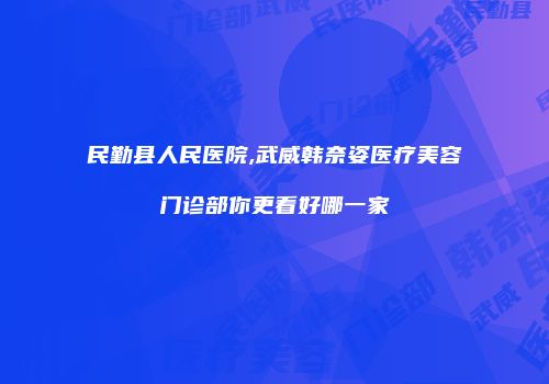 民勤县人民医院,武威韩奈姿医疗美容门诊部你更看好哪一家