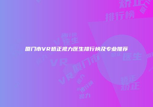 厦门市VR矫正视力医生排行榜及专业推荐