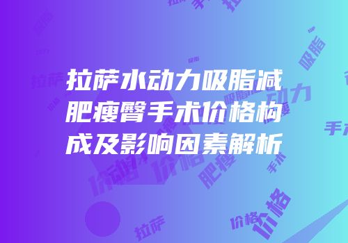 拉萨水动力吸脂减肥瘦臀手术价格构成及影响因素解析