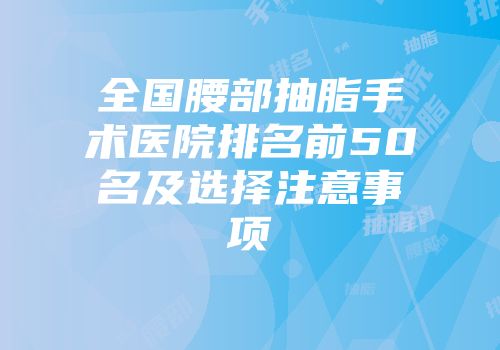 全国腰部抽脂手术医院排名前50名及选择注意事项