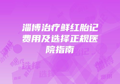淄博治疗鲜红胎记费用及选择正规医院指南