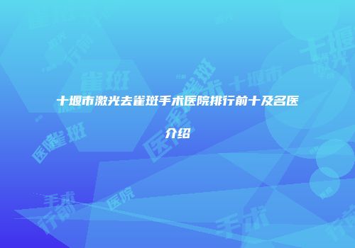 十堰市激光去雀斑手术医院排行前十及名医介绍